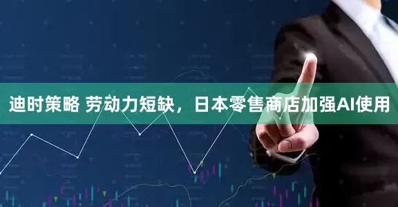 迪时策略 劳动力短缺，日本零售商店加强AI使用