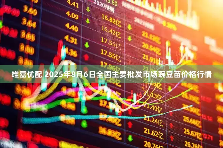 维嘉优配 2025年8月6日全国主要批发市场豌豆苗价格行情