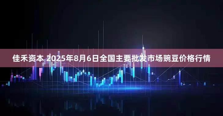 佳禾资本 2025年8月6日全国主要批发市场豌豆价格行情