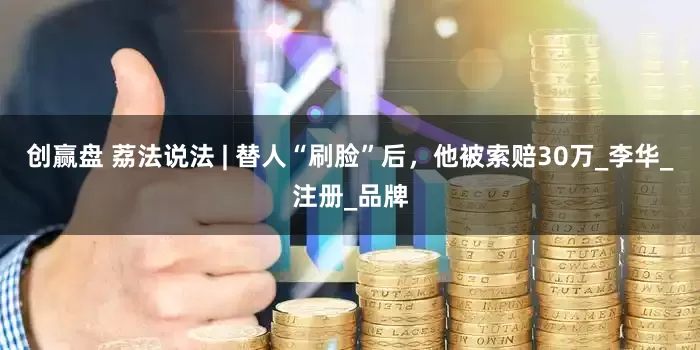 创赢盘 荔法说法 | 替人“刷脸”后，他被索赔30万_李华_注册_品牌