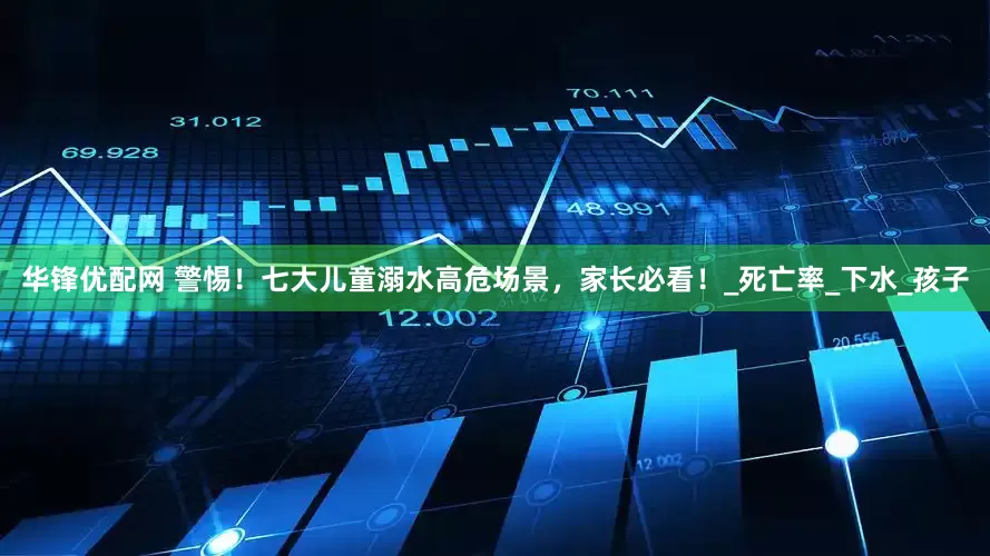 华锋优配网 警惕！七大儿童溺水高危场景，家长必看！_死亡率_下水_孩子