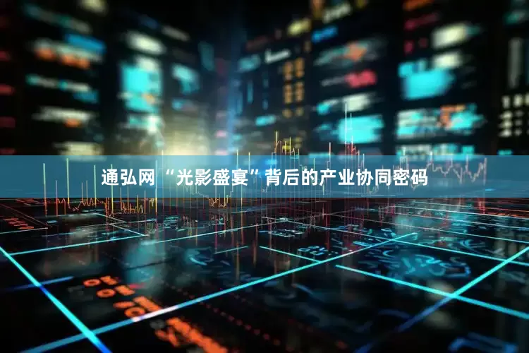 通弘网 “光影盛宴”背后的产业协同密码