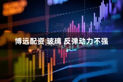 博远配资 玻璃 反弹动力不强