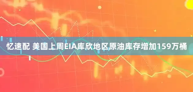 忆速配 美国上周EIA库欣地区原油库存增加159万桶