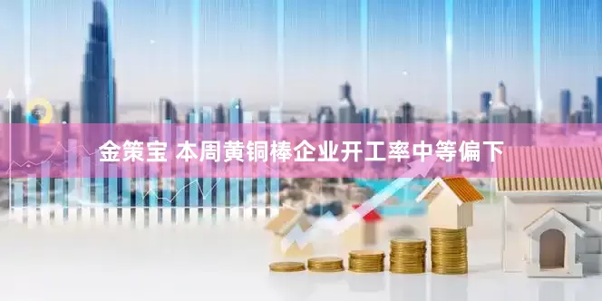 金策宝 本周黄铜棒企业开工率中等偏下