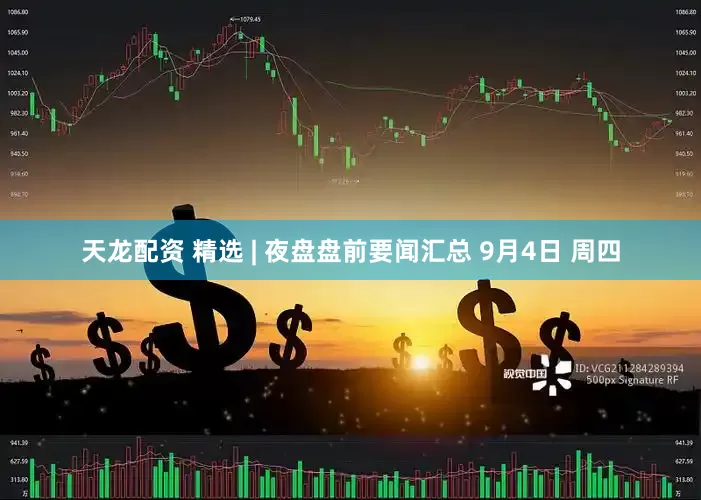 天龙配资 精选 | 夜盘盘前要闻汇总 9月4日 周四