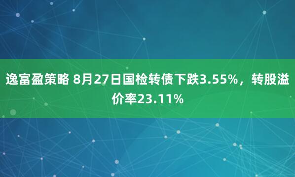 逸富盈策略 8月27日国检转债下跌3.55%，转股溢价率23.11%