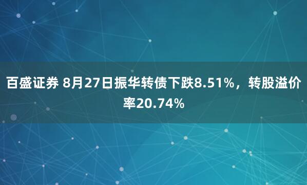 百盛证券 8月27日振华转债下跌8.51%，转股溢价率20.74%