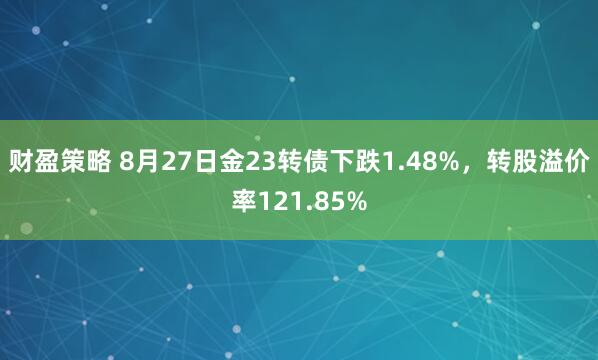 财盈策略 8月27日金23转债下跌1.48%，转股溢价率121.85%