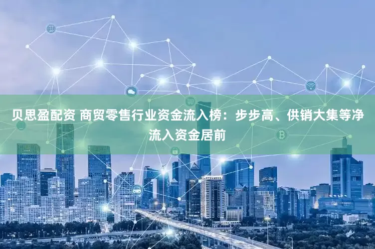 贝思盈配资 商贸零售行业资金流入榜：步步高、供销大集等净流入资金居前