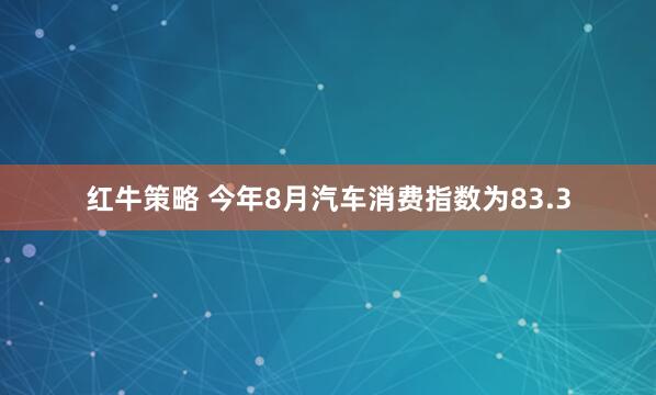 红牛策略 今年8月汽车消费指数为83.3