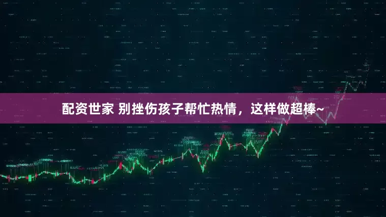 配资世家 别挫伤孩子帮忙热情，这样做超棒~