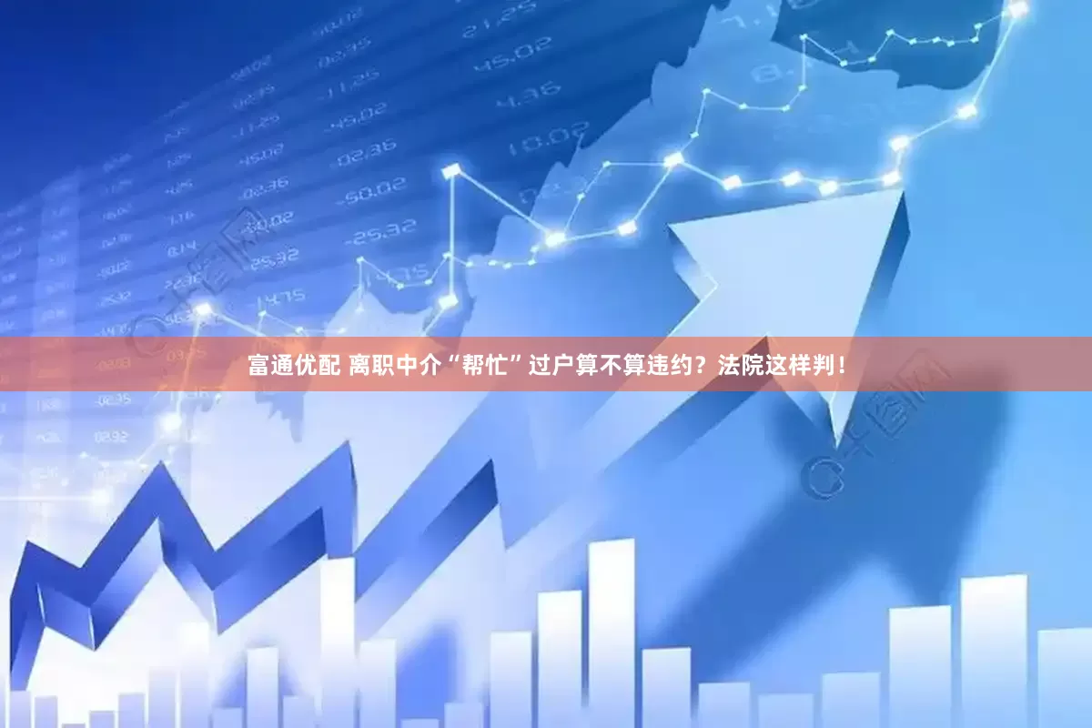 富通优配 离职中介“帮忙”过户算不算违约？法院这样判！