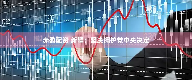 赤盈配资 新疆：坚决拥护党中央决定
