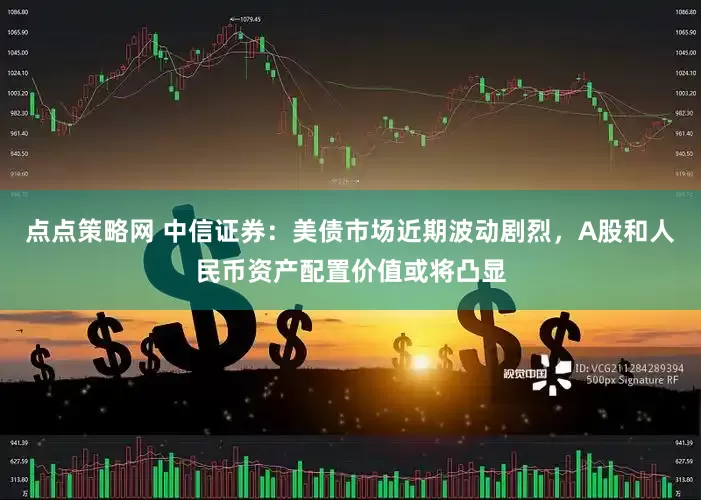 点点策略网 中信证券：美债市场近期波动剧烈，A股和人民币资产配置价值或将凸显