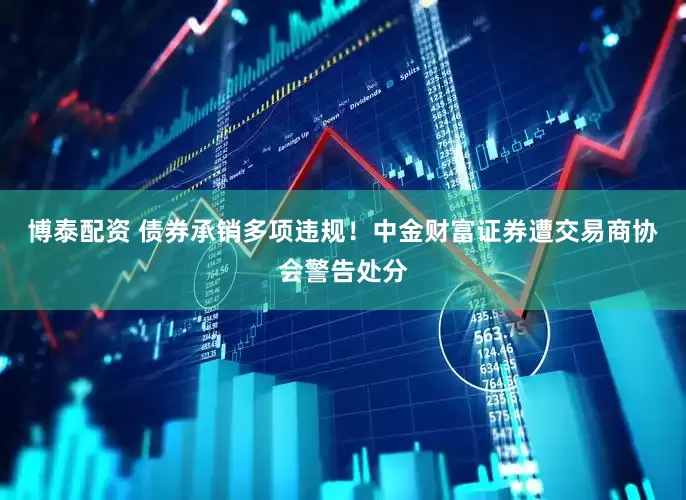 博泰配资 债券承销多项违规！中金财富证券遭交易商协会警告处分