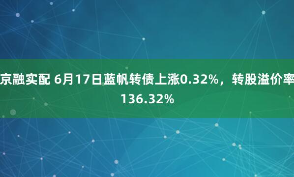 京融实配 6月17日蓝帆转债上涨0.32%，转股溢价率136.32%