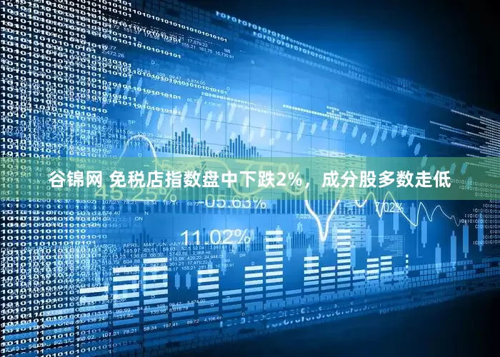 谷锦网 免税店指数盘中下跌2%，成分股多数走低