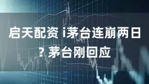 启天配资 i茅台连崩两日? 茅台刚回应