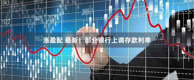 涨盈配 最新！部分银行上调存款利率