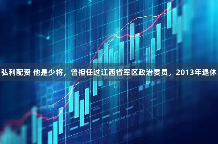弘利配资 他是少将，曾担任过江西省军区政治委员，2013年退休