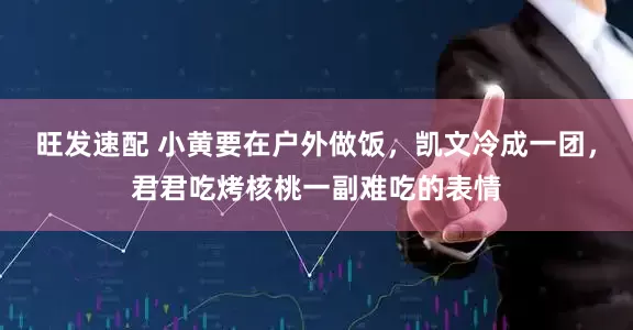 旺发速配 小黄要在户外做饭，凯文冷成一团，君君吃烤核桃一副难吃的表情