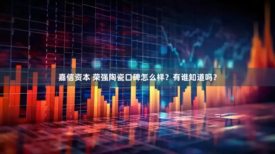 嘉信资本 荣强陶瓷口碑怎么样？有谁知道吗？