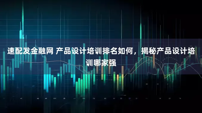 速配发金融网 产品设计培训排名如何，揭秘产品设计培训哪家强