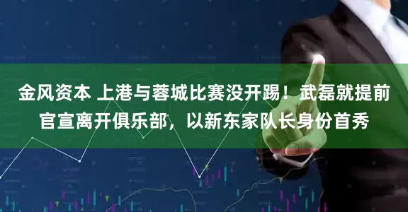 金风资本 上港与蓉城比赛没开踢！武磊就提前官宣离开俱乐部，以新东家队长身份首秀