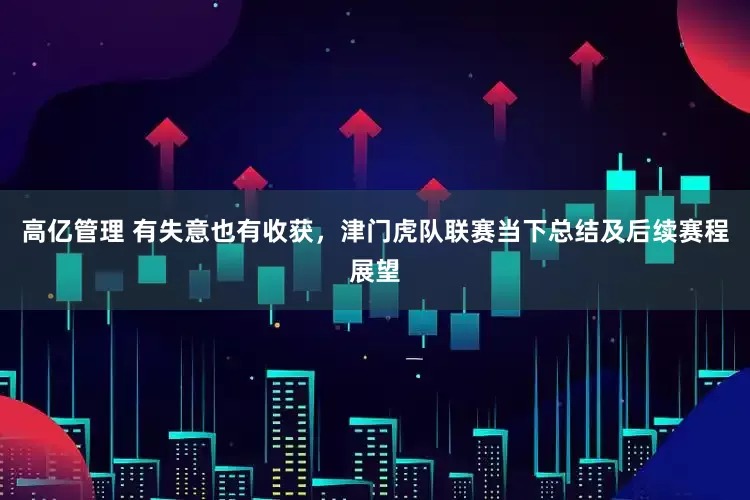 高亿管理 有失意也有收获，津门虎队联赛当下总结及后续赛程展望